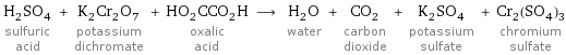 H_2SO_4 sulfuric acid + K_2Cr_2O_7 potassium dichromate + HO_2CCO_2H oxalic acid ⟶ H_2O water + CO_2 carbon dioxide + K_2SO_4 potassium sulfate + Cr_2(SO_4)_3 chromium sulfate