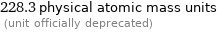 228.3 physical atomic mass units  (unit officially deprecated)