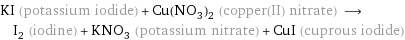 KI (potassium iodide) + Cu(NO_3)_2 (copper(II) nitrate) ⟶ I_2 (iodine) + KNO_3 (potassium nitrate) + CuI (cuprous iodide)