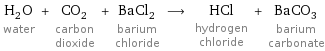 H_2O water + CO_2 carbon dioxide + BaCl_2 barium chloride ⟶ HCl hydrogen chloride + BaCO_3 barium carbonate