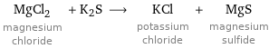 MgCl_2 magnesium chloride + K2S ⟶ KCl potassium chloride + MgS magnesium sulfide