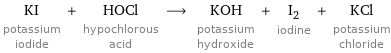 KI potassium iodide + HOCl hypochlorous acid ⟶ KOH potassium hydroxide + I_2 iodine + KCl potassium chloride