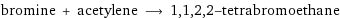 bromine + acetylene ⟶ 1, 1, 2, 2-tetrabromoethane