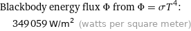 Blackbody energy flux Φ from Φ = σT^4:  | 349059 W/m^2 (watts per square meter)