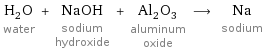 H_2O water + NaOH sodium hydroxide + Al_2O_3 aluminum oxide ⟶ Na sodium