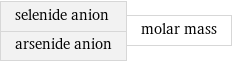 selenide anion arsenide anion | molar mass