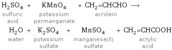 H_2SO_4 sulfuric acid + KMnO_4 potassium permanganate + CH_2=CHCHO acrolein ⟶ H_2O water + K_2SO_4 potassium sulfate + MnSO_4 manganese(II) sulfate + CH_2=CHCOOH acrylic acid