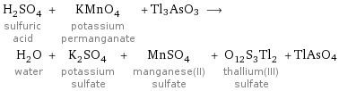 H_2SO_4 sulfuric acid + KMnO_4 potassium permanganate + Tl3AsO3 ⟶ H_2O water + K_2SO_4 potassium sulfate + MnSO_4 manganese(II) sulfate + O_12S_3Tl_2 thallium(III) sulfate + TlAsO4