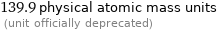 139.9 physical atomic mass units  (unit officially deprecated)