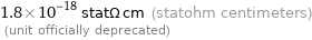 1.8×10^-18 statΩ cm (statohm centimeters)  (unit officially deprecated)