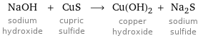 NaOH sodium hydroxide + CuS cupric sulfide ⟶ Cu(OH)_2 copper hydroxide + Na_2S sodium sulfide