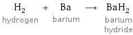 H_2 hydrogen + Ba barium ⟶ BaH_2 barium hydride