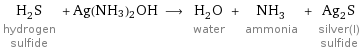 H_2S hydrogen sulfide + Ag(NH3)2OH ⟶ H_2O water + NH_3 ammonia + Ag_2S silver(I) sulfide