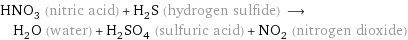 HNO_3 (nitric acid) + H_2S (hydrogen sulfide) ⟶ H_2O (water) + H_2SO_4 (sulfuric acid) + NO_2 (nitrogen dioxide)