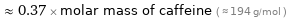  ≈ 0.37 × molar mass of caffeine ( ≈ 194 g/mol )