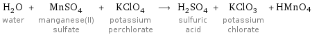 H_2O water + MnSO_4 manganese(II) sulfate + KClO_4 potassium perchlorate ⟶ H_2SO_4 sulfuric acid + KClO_3 potassium chlorate + HMnO4