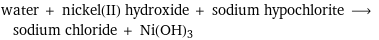 water + nickel(II) hydroxide + sodium hypochlorite ⟶ sodium chloride + Ni(OH)3