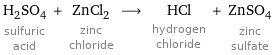 H_2SO_4 sulfuric acid + ZnCl_2 zinc chloride ⟶ HCl hydrogen chloride + ZnSO_4 zinc sulfate