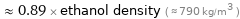  ≈ 0.89 × ethanol density ( ≈ 790 kg/m^3 )