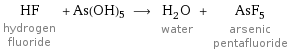 HF hydrogen fluoride + As(OH)5 ⟶ H_2O water + AsF_5 arsenic pentafluoride