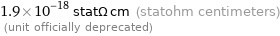 1.9×10^-18 statΩ cm (statohm centimeters)  (unit officially deprecated)