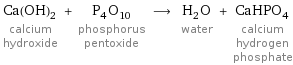 Ca(OH)_2 calcium hydroxide + P_4O_10 phosphorus pentoxide ⟶ H_2O water + CaHPO_4 calcium hydrogen phosphate