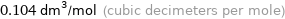 0.104 dm^3/mol (cubic decimeters per mole)