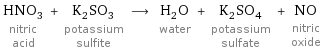 HNO_3 nitric acid + K_2SO_3 potassium sulfite ⟶ H_2O water + K_2SO_4 potassium sulfate + NO nitric oxide