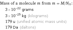 Mass of a molecule m from m = M/N_A:  | 3×10^-22 grams  | 3×10^-25 kg (kilograms)  | 179 u (unified atomic mass units)  | 179 Da (daltons)