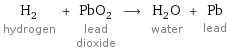 H_2 hydrogen + PbO_2 lead dioxide ⟶ H_2O water + Pb lead