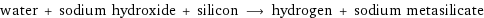 water + sodium hydroxide + silicon ⟶ hydrogen + sodium metasilicate