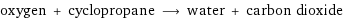 oxygen + cyclopropane ⟶ water + carbon dioxide