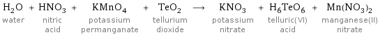 H_2O water + HNO_3 nitric acid + KMnO_4 potassium permanganate + TeO_2 tellurium dioxide ⟶ KNO_3 potassium nitrate + H_6TeO_6 telluric(VI) acid + Mn(NO_3)_2 manganese(II) nitrate