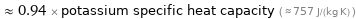  ≈ 0.94 × potassium specific heat capacity ( ≈ 757 J/(kg K) )