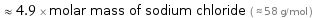  ≈ 4.9 × molar mass of sodium chloride ( ≈ 58 g/mol )