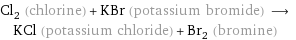 Cl_2 (chlorine) + KBr (potassium bromide) ⟶ KCl (potassium chloride) + Br_2 (bromine)