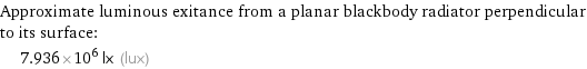 Approximate luminous exitance from a planar blackbody radiator perpendicular to its surface:  | 7.936×10^6 lx (lux)