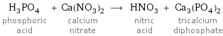 H_3PO_4 phosphoric acid + Ca(NO_3)_2 calcium nitrate ⟶ HNO_3 nitric acid + Ca_3(PO_4)_2 tricalcium diphosphate