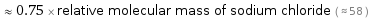  ≈ 0.75 × relative molecular mass of sodium chloride ( ≈ 58 )