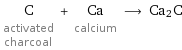 C activated charcoal + Ca calcium ⟶ Ca2C