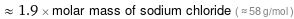  ≈ 1.9 × molar mass of sodium chloride ( ≈ 58 g/mol )