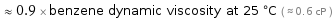  ≈ 0.9 × benzene dynamic viscosity at 25 °C ( ≈ 0.6 cP )