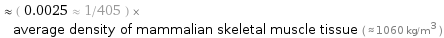  ≈ ( 0.0025 ≈ 1/405 ) × average density of mammalian skeletal muscle tissue ( ≈ 1060 kg/m^3 )