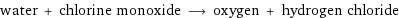 water + chlorine monoxide ⟶ oxygen + hydrogen chloride