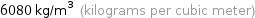 6080 kg/m^3 (kilograms per cubic meter)