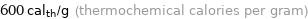 600 cal_th/g (thermochemical calories per gram)