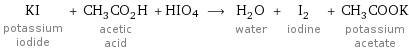 KI potassium iodide + CH_3CO_2H acetic acid + HIO4 ⟶ H_2O water + I_2 iodine + CH_3COOK potassium acetate