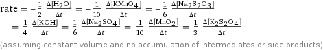 rate = -1/2 (Δ[H2O])/(Δt) = -1/10 (Δ[KMnO4])/(Δt) = -1/6 (Δ[Na2S2O3])/(Δt) = 1/4 (Δ[KOH])/(Δt) = 1/6 (Δ[Na2SO4])/(Δt) = 1/10 (Δ[MnO2])/(Δt) = 1/3 (Δ[K2S2O4])/(Δt) (assuming constant volume and no accumulation of intermediates or side products)