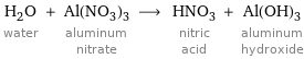 H_2O water + Al(NO_3)_3 aluminum nitrate ⟶ HNO_3 nitric acid + Al(OH)_3 aluminum hydroxide