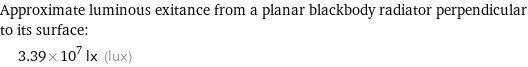 Approximate luminous exitance from a planar blackbody radiator perpendicular to its surface:  | 3.39×10^7 lx (lux)